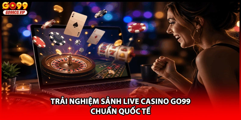 Trải nghiệm sảnh Live casino GO99 chuẩn quốc tế