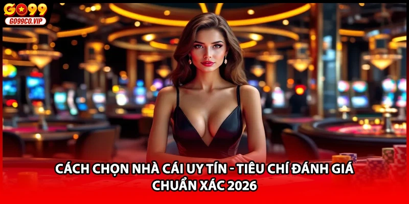 Cách Chọn Nhà Cái Uy Tín - Tiêu Chí Đánh Giá Chuẩn Xác 2026