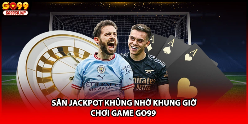 Săn Jackpot khủng nhờ khung giờ chơi game GO99
